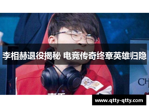李相赫退役揭秘 电竞传奇终章英雄归隐