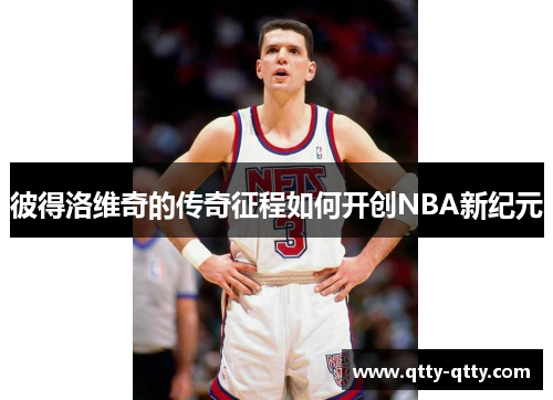 彼得洛维奇的传奇征程如何开创NBA新纪元