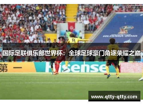 国际足联俱乐部世界杯：全球足球豪门角逐荣耀之巅