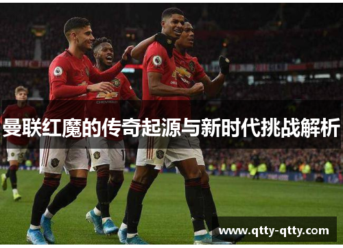 曼联红魔的传奇起源与新时代挑战解析