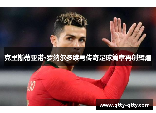 克里斯蒂亚诺·罗纳尔多续写传奇足球篇章再创辉煌