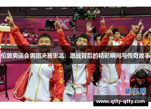伦敦奥运会男团决赛重温：激战背后的精彩瞬间与传奇故事