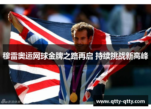 穆雷奥运网球金牌之路再启 持续挑战新高峰